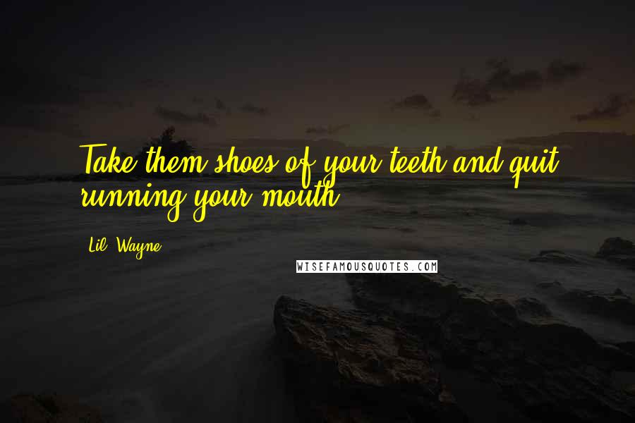Lil' Wayne Quotes: Take them shoes of your teeth and quit running your mouth