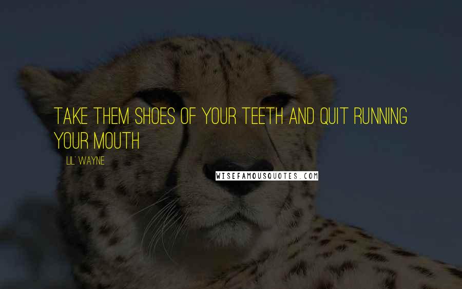 Lil' Wayne Quotes: Take them shoes of your teeth and quit running your mouth