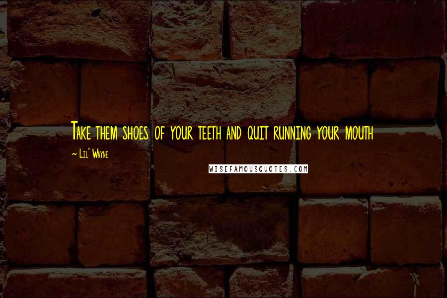 Lil' Wayne Quotes: Take them shoes of your teeth and quit running your mouth