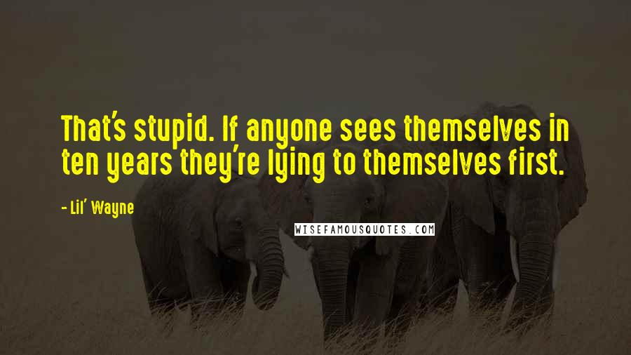 Lil' Wayne Quotes: That's stupid. If anyone sees themselves in ten years they're lying to themselves first.