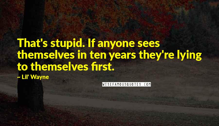 Lil' Wayne Quotes: That's stupid. If anyone sees themselves in ten years they're lying to themselves first.