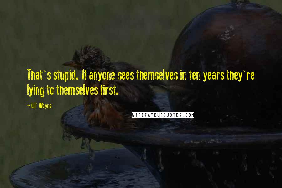 Lil' Wayne Quotes: That's stupid. If anyone sees themselves in ten years they're lying to themselves first.