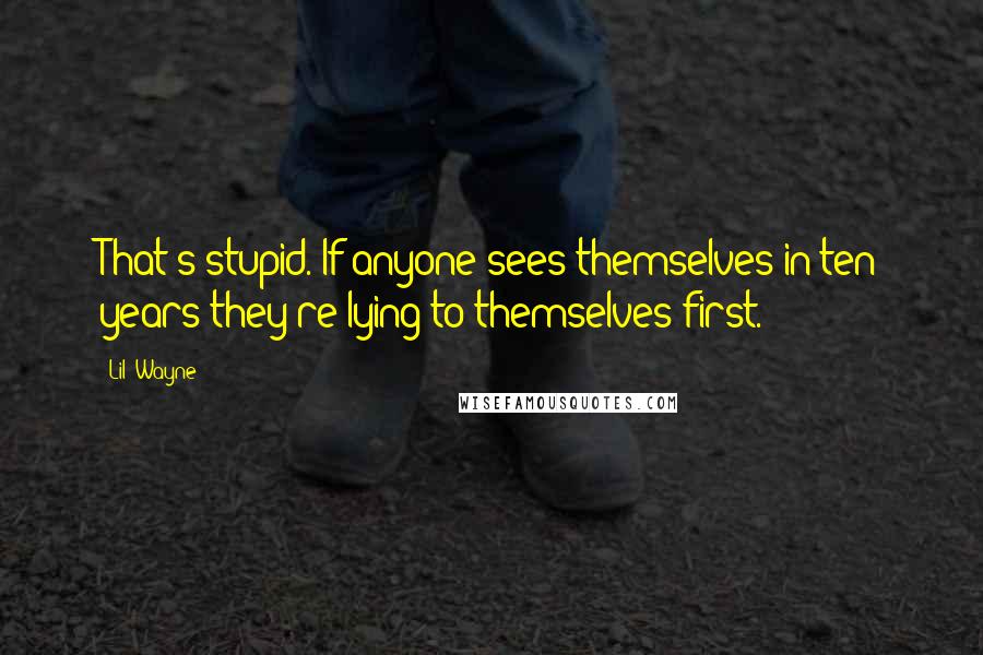 Lil' Wayne Quotes: That's stupid. If anyone sees themselves in ten years they're lying to themselves first.