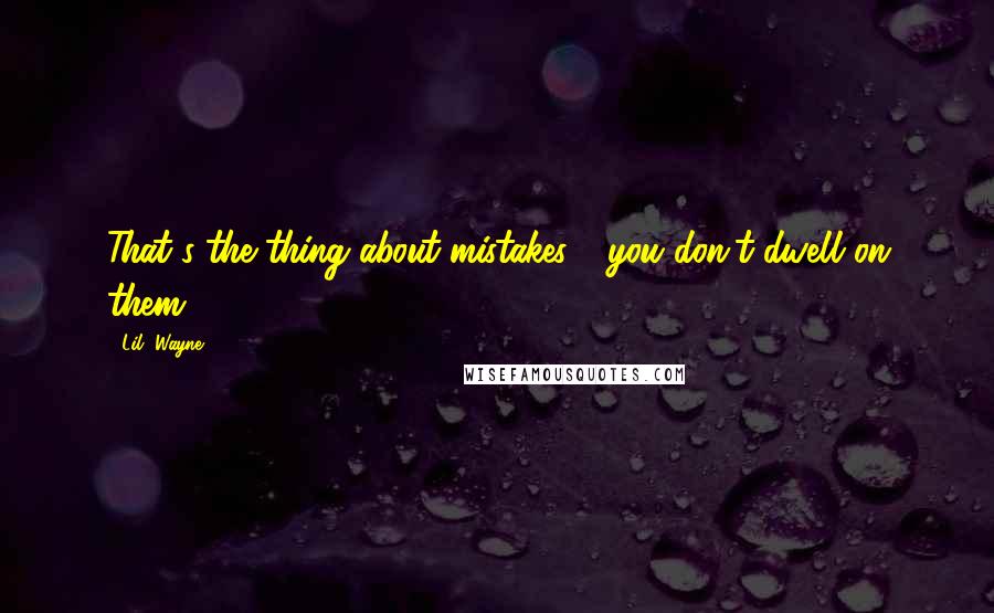 Lil' Wayne Quotes: That's the thing about mistakes - you don't dwell on them.