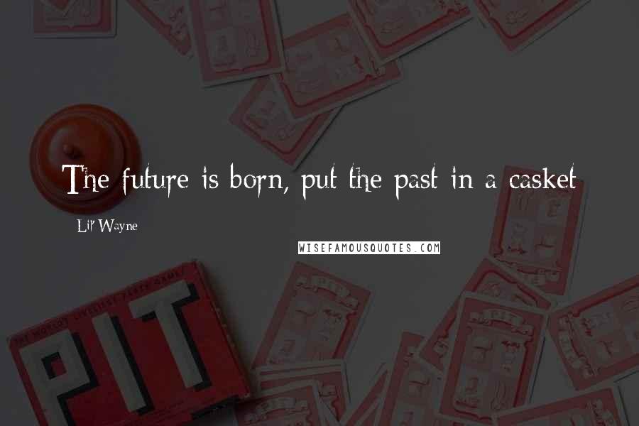 Lil' Wayne Quotes: The future is born, put the past in a casket