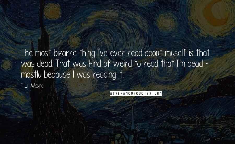 Lil' Wayne Quotes: The most bizarre thing I've ever read about myself is that I was dead. That was kind of weird to read that I'm dead - mostly because I was reading it.