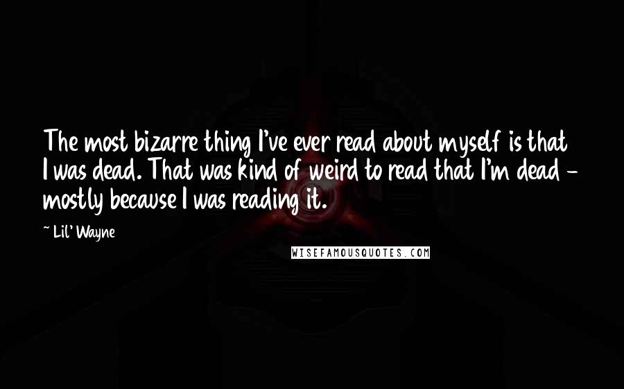 Lil' Wayne Quotes: The most bizarre thing I've ever read about myself is that I was dead. That was kind of weird to read that I'm dead - mostly because I was reading it.