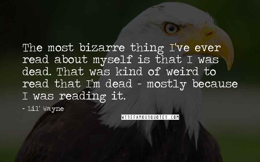 Lil' Wayne Quotes: The most bizarre thing I've ever read about myself is that I was dead. That was kind of weird to read that I'm dead - mostly because I was reading it.