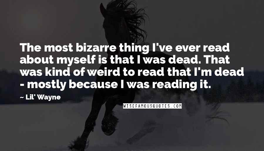 Lil' Wayne Quotes: The most bizarre thing I've ever read about myself is that I was dead. That was kind of weird to read that I'm dead - mostly because I was reading it.