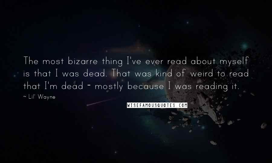 Lil' Wayne Quotes: The most bizarre thing I've ever read about myself is that I was dead. That was kind of weird to read that I'm dead - mostly because I was reading it.