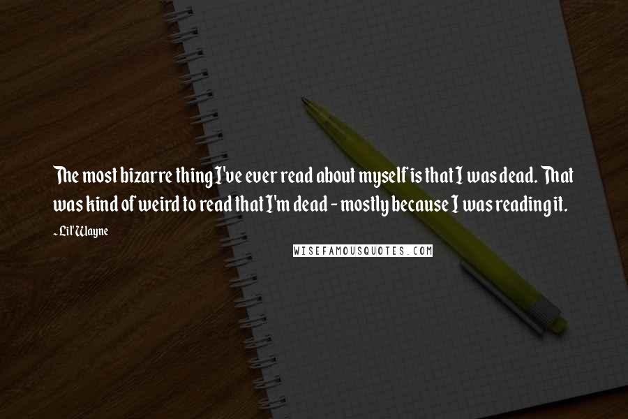 Lil' Wayne Quotes: The most bizarre thing I've ever read about myself is that I was dead. That was kind of weird to read that I'm dead - mostly because I was reading it.