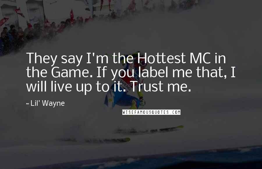 Lil' Wayne Quotes: They say I'm the Hottest MC in the Game. If you label me that, I will live up to it. Trust me.