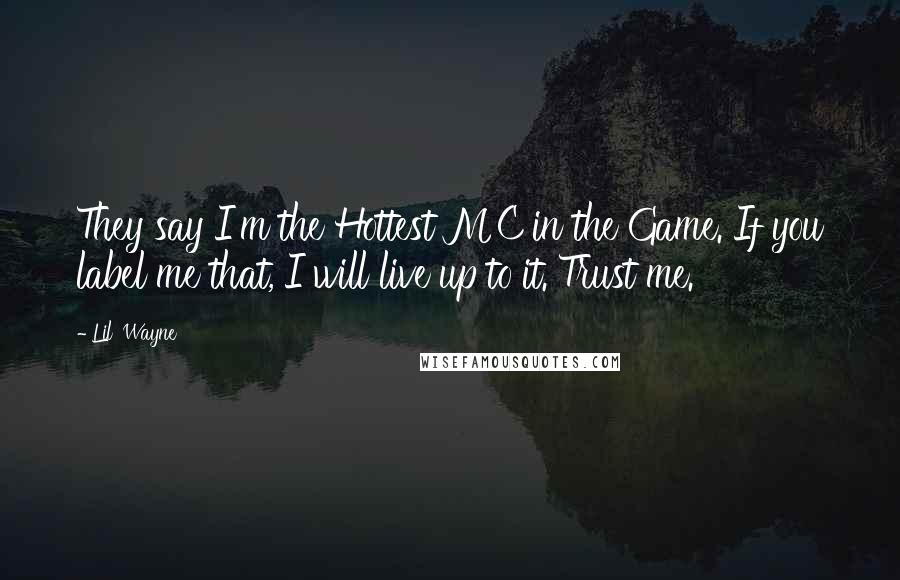Lil' Wayne Quotes: They say I'm the Hottest MC in the Game. If you label me that, I will live up to it. Trust me.