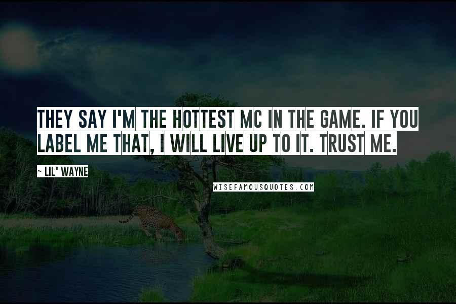 Lil' Wayne Quotes: They say I'm the Hottest MC in the Game. If you label me that, I will live up to it. Trust me.