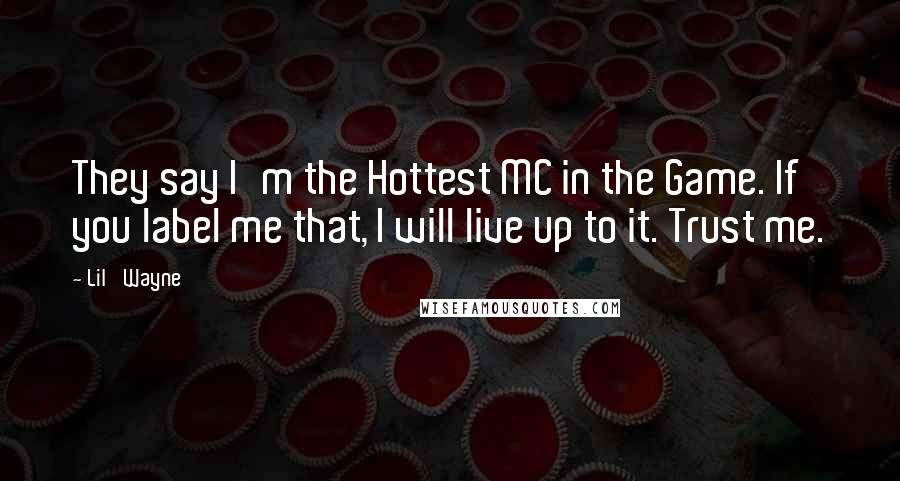 Lil' Wayne Quotes: They say I'm the Hottest MC in the Game. If you label me that, I will live up to it. Trust me.