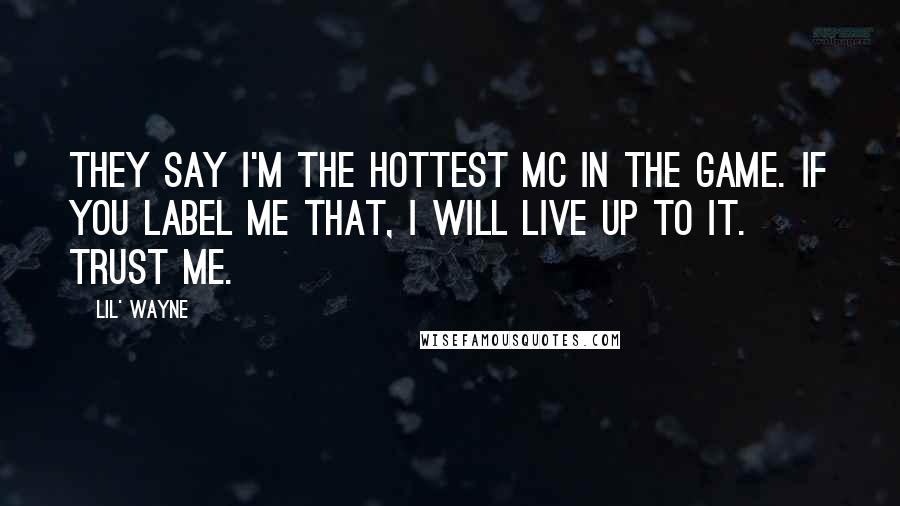 Lil' Wayne Quotes: They say I'm the Hottest MC in the Game. If you label me that, I will live up to it. Trust me.