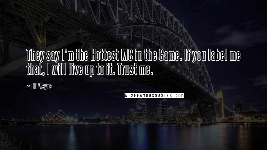 Lil' Wayne Quotes: They say I'm the Hottest MC in the Game. If you label me that, I will live up to it. Trust me.