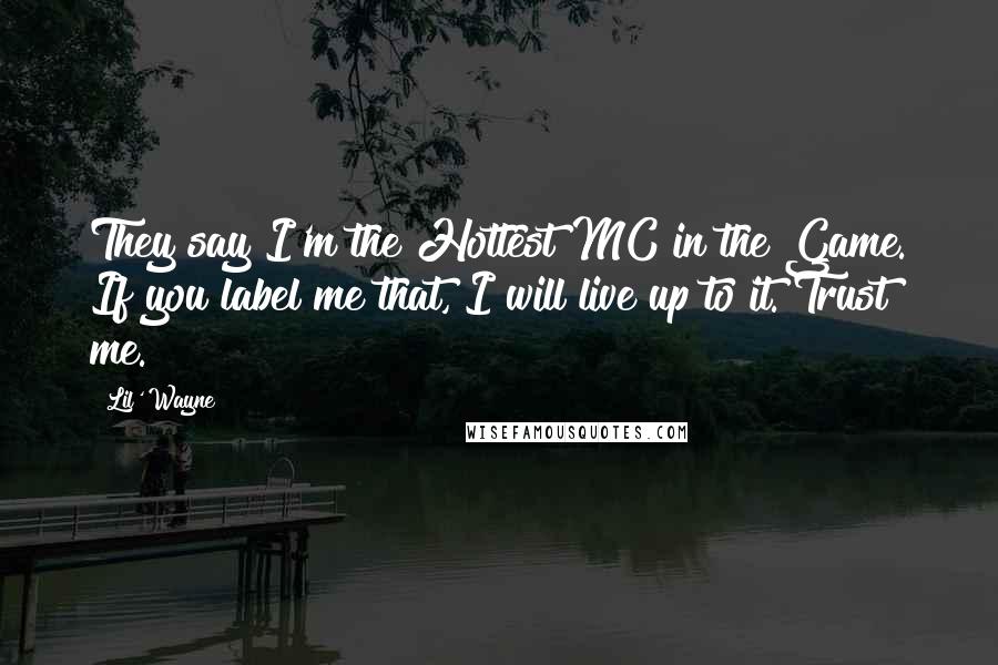 Lil' Wayne Quotes: They say I'm the Hottest MC in the Game. If you label me that, I will live up to it. Trust me.