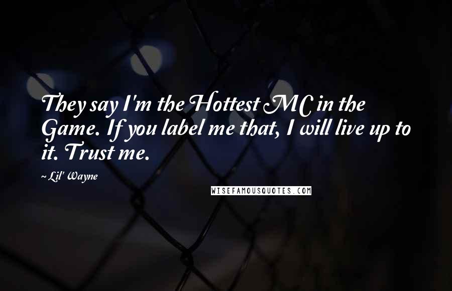 Lil' Wayne Quotes: They say I'm the Hottest MC in the Game. If you label me that, I will live up to it. Trust me.