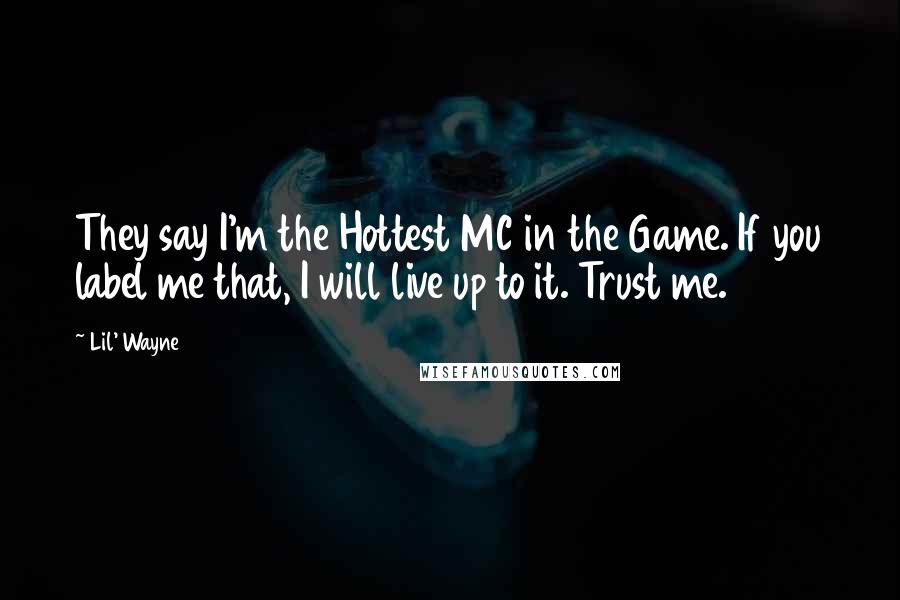 Lil' Wayne Quotes: They say I'm the Hottest MC in the Game. If you label me that, I will live up to it. Trust me.