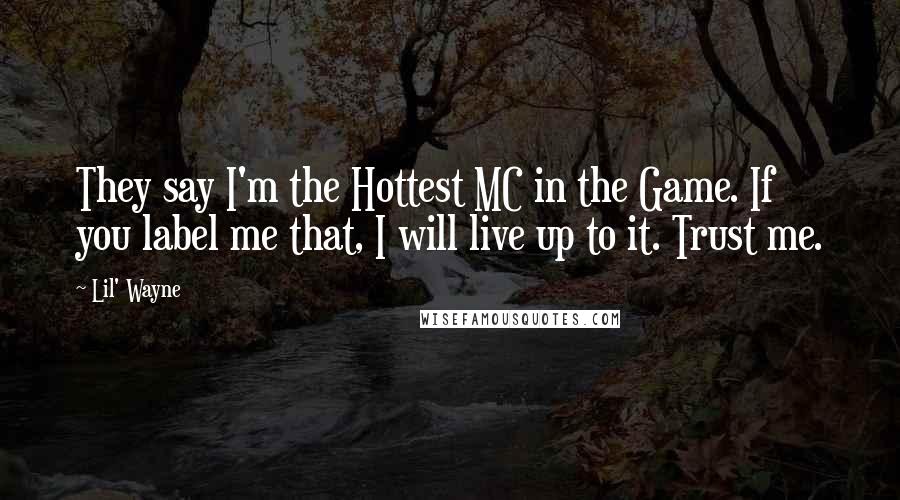 Lil' Wayne Quotes: They say I'm the Hottest MC in the Game. If you label me that, I will live up to it. Trust me.