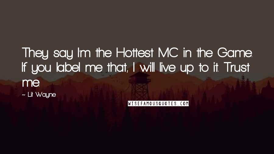 Lil' Wayne Quotes: They say I'm the Hottest MC in the Game. If you label me that, I will live up to it. Trust me.
