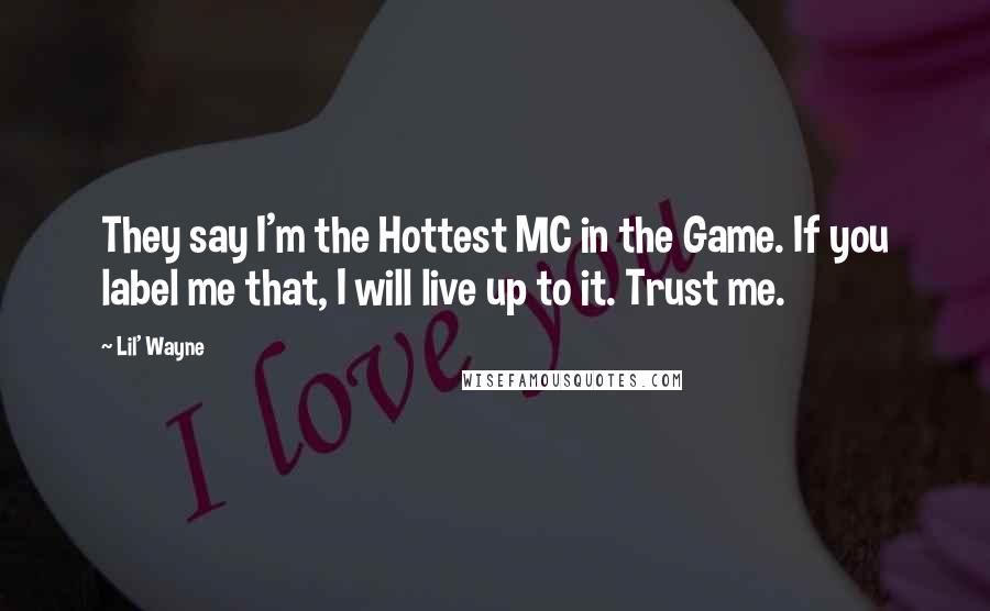 Lil' Wayne Quotes: They say I'm the Hottest MC in the Game. If you label me that, I will live up to it. Trust me.