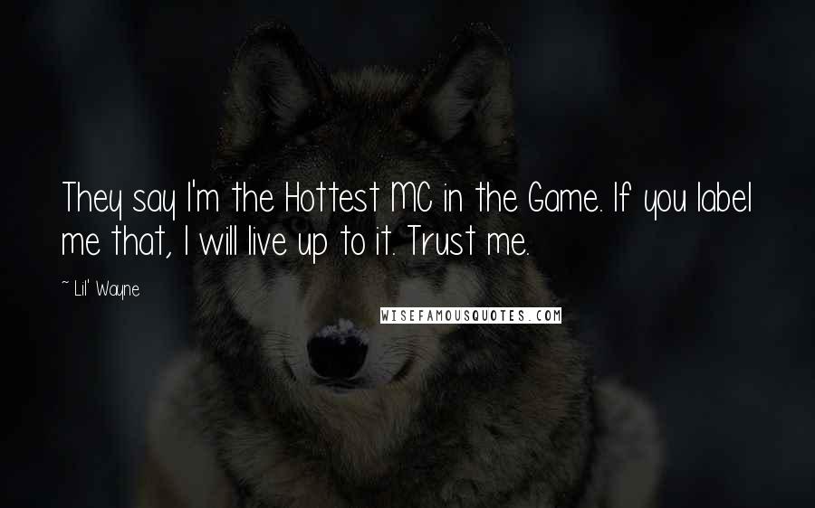 Lil' Wayne Quotes: They say I'm the Hottest MC in the Game. If you label me that, I will live up to it. Trust me.