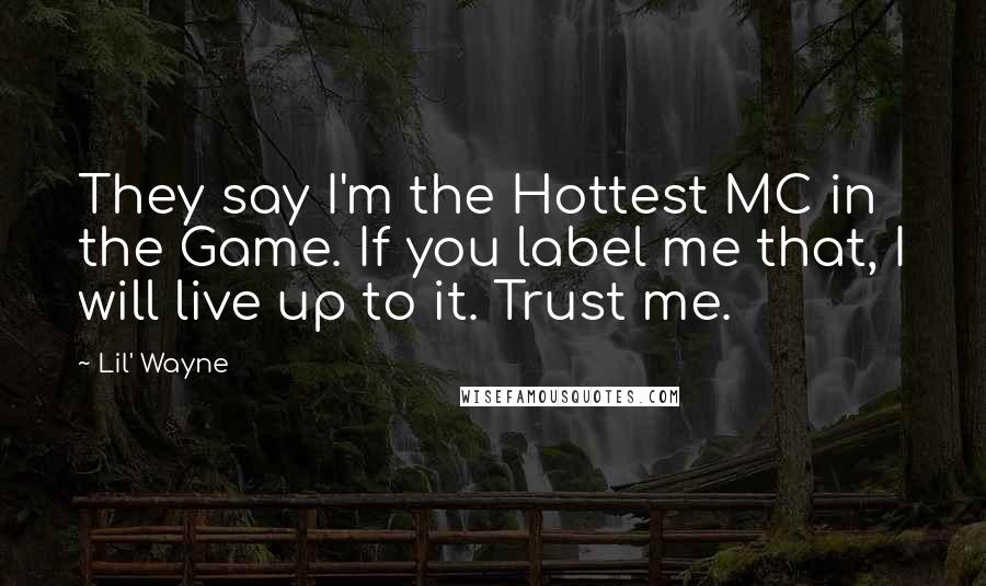 Lil' Wayne Quotes: They say I'm the Hottest MC in the Game. If you label me that, I will live up to it. Trust me.
