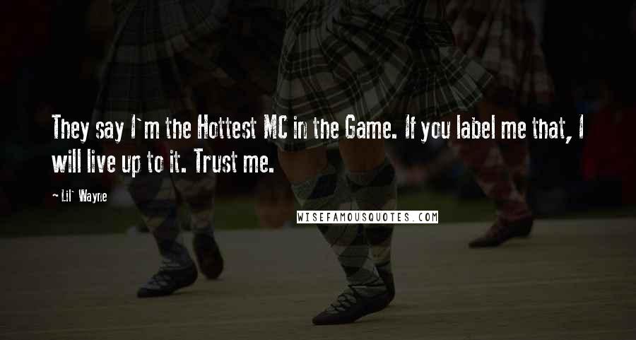 Lil' Wayne Quotes: They say I'm the Hottest MC in the Game. If you label me that, I will live up to it. Trust me.