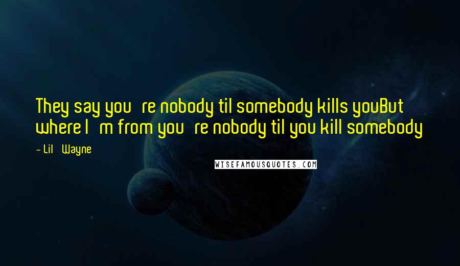Lil' Wayne Quotes: They say you're nobody til somebody kills youBut where I'm from you're nobody til you kill somebody
