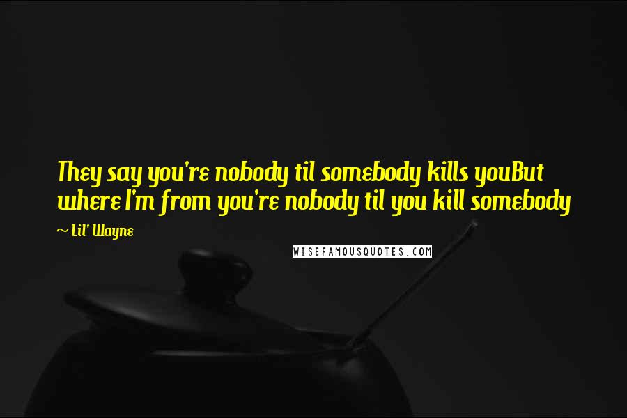 Lil' Wayne Quotes: They say you're nobody til somebody kills youBut where I'm from you're nobody til you kill somebody