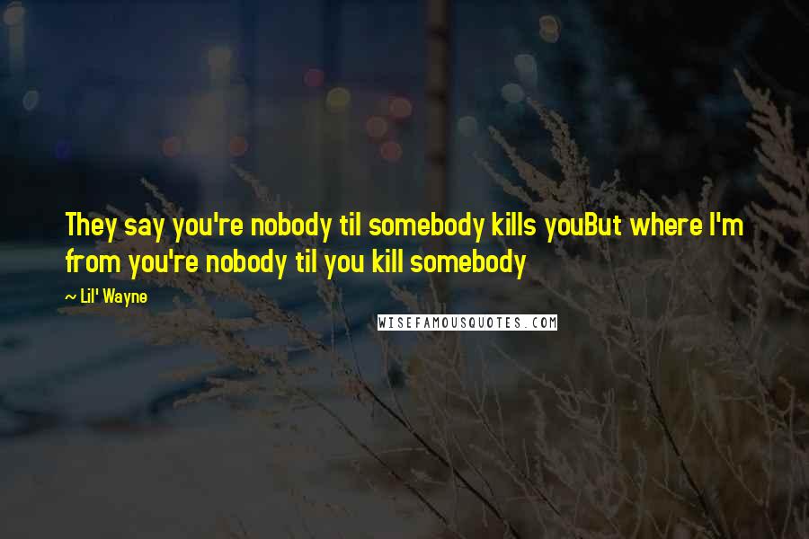 Lil' Wayne Quotes: They say you're nobody til somebody kills youBut where I'm from you're nobody til you kill somebody
