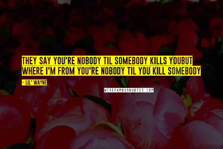 Lil' Wayne Quotes: They say you're nobody til somebody kills youBut where I'm from you're nobody til you kill somebody