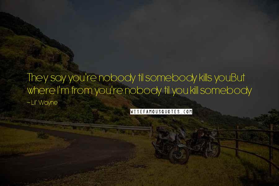 Lil' Wayne Quotes: They say you're nobody til somebody kills youBut where I'm from you're nobody til you kill somebody