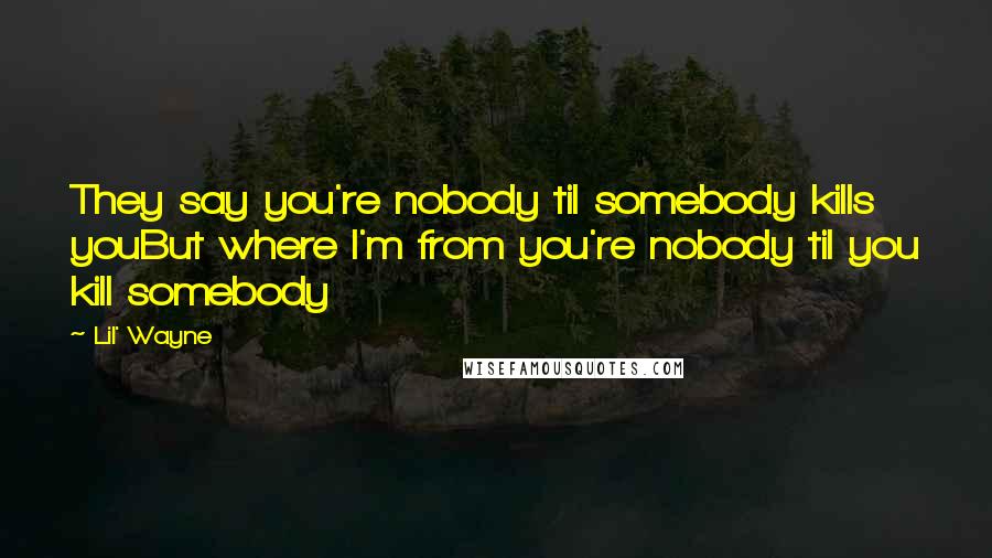 Lil' Wayne Quotes: They say you're nobody til somebody kills youBut where I'm from you're nobody til you kill somebody