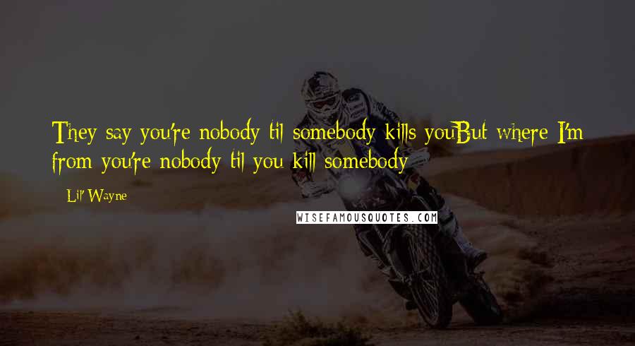 Lil' Wayne Quotes: They say you're nobody til somebody kills youBut where I'm from you're nobody til you kill somebody
