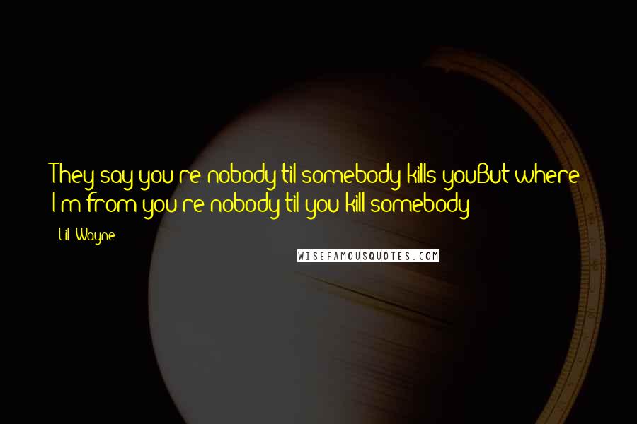 Lil' Wayne Quotes: They say you're nobody til somebody kills youBut where I'm from you're nobody til you kill somebody