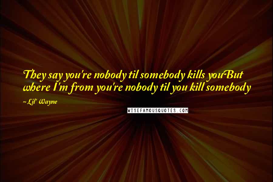 Lil' Wayne Quotes: They say you're nobody til somebody kills youBut where I'm from you're nobody til you kill somebody
