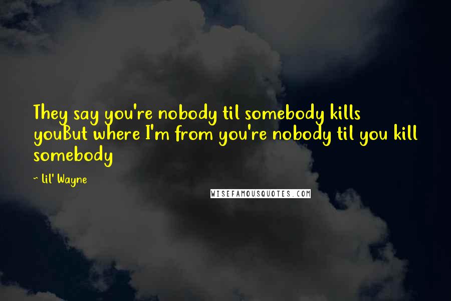 Lil' Wayne Quotes: They say you're nobody til somebody kills youBut where I'm from you're nobody til you kill somebody