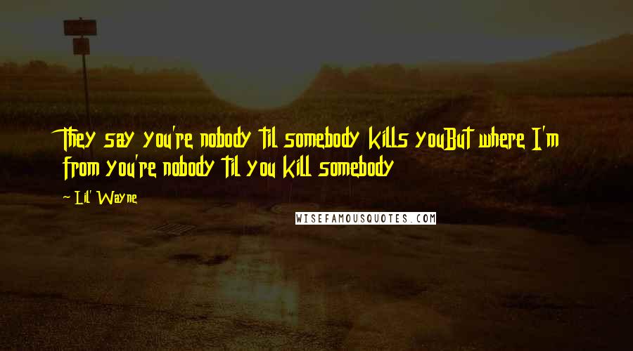 Lil' Wayne Quotes: They say you're nobody til somebody kills youBut where I'm from you're nobody til you kill somebody
