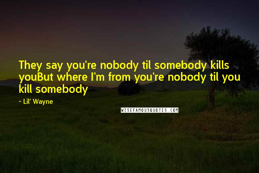 Lil' Wayne Quotes: They say you're nobody til somebody kills youBut where I'm from you're nobody til you kill somebody