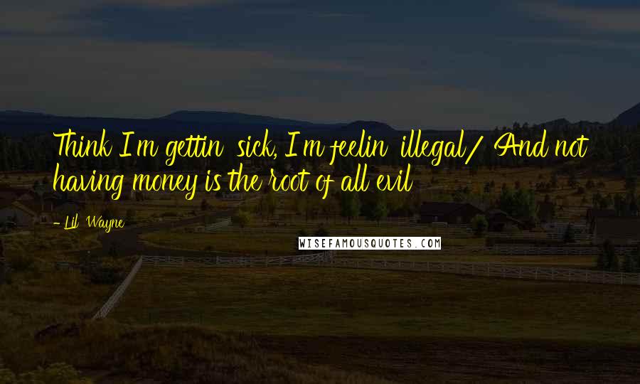 Lil' Wayne Quotes: Think I'm gettin' sick, I'm feelin' illegal/ And not having money is the root of all evil