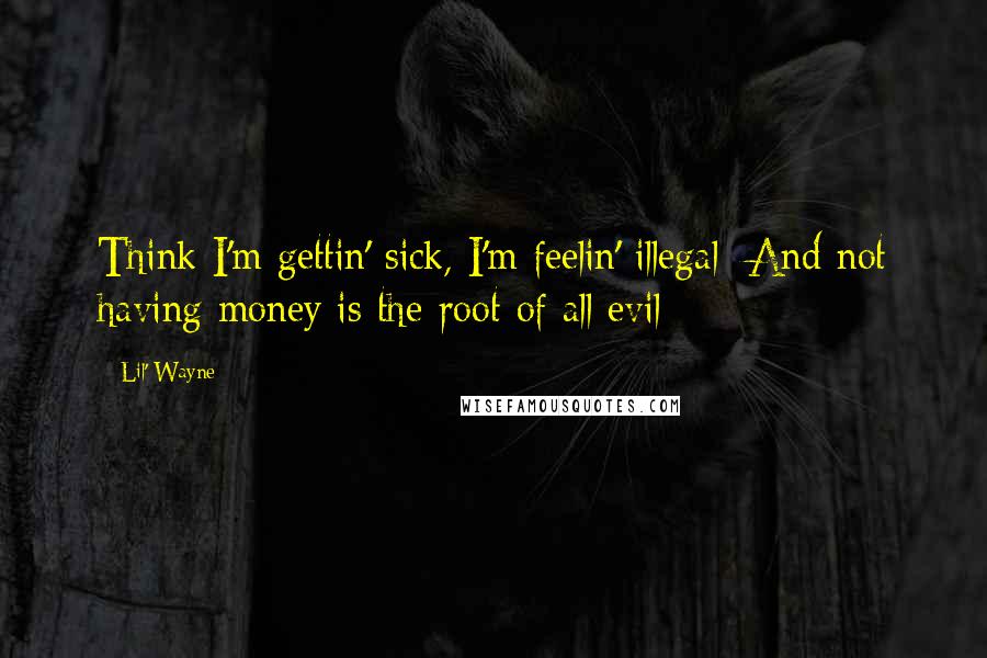 Lil' Wayne Quotes: Think I'm gettin' sick, I'm feelin' illegal/ And not having money is the root of all evil