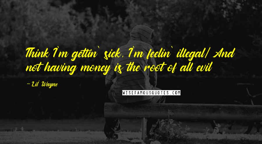 Lil' Wayne Quotes: Think I'm gettin' sick, I'm feelin' illegal/ And not having money is the root of all evil