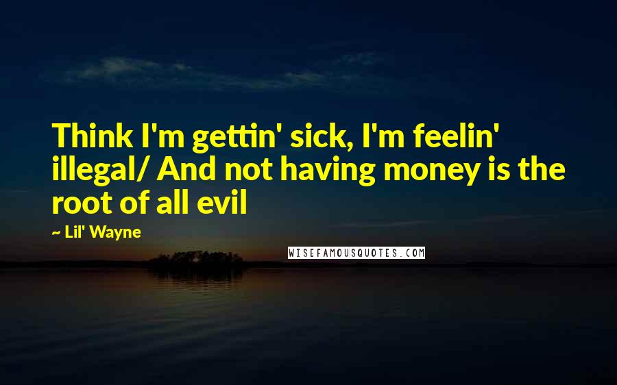 Lil' Wayne Quotes: Think I'm gettin' sick, I'm feelin' illegal/ And not having money is the root of all evil