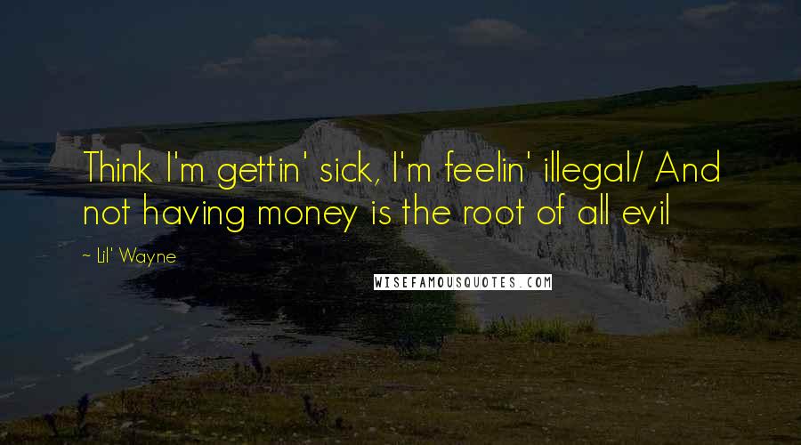 Lil' Wayne Quotes: Think I'm gettin' sick, I'm feelin' illegal/ And not having money is the root of all evil