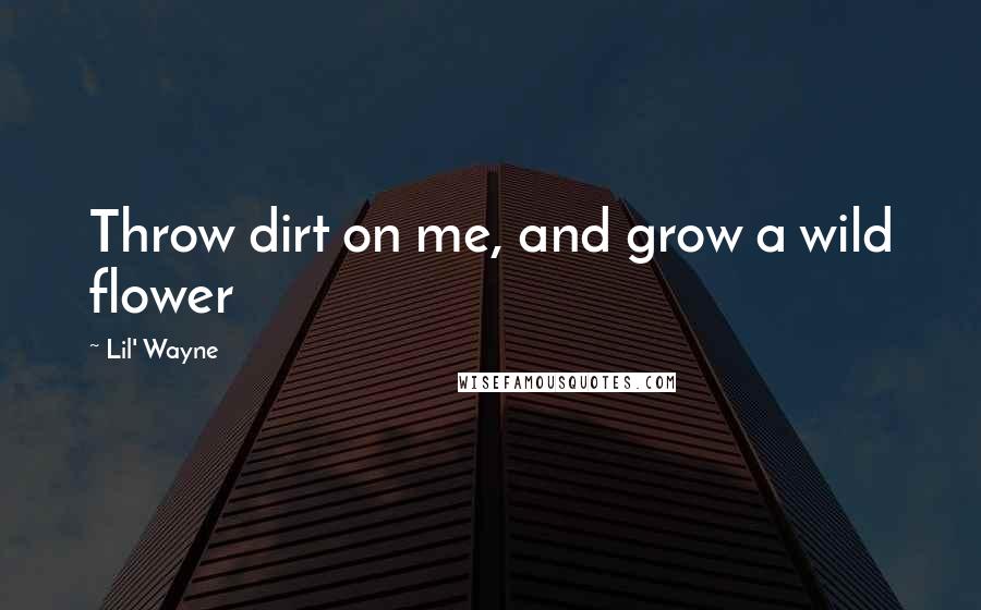 Lil' Wayne Quotes: Throw dirt on me, and grow a wild flower