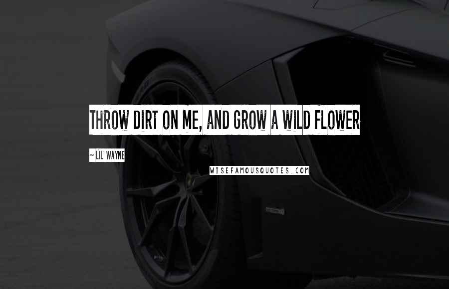 Lil' Wayne Quotes: Throw dirt on me, and grow a wild flower