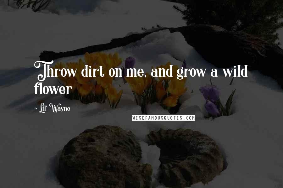 Lil' Wayne Quotes: Throw dirt on me, and grow a wild flower